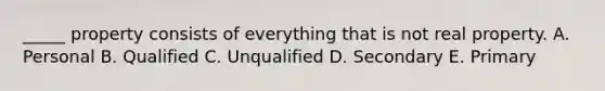 ​_____ property consists of everything that is not real property. A. Personal B. Qualified C. Unqualified D. Secondary E. Primary