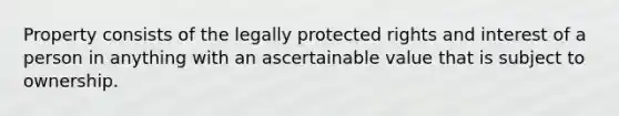 Property consists of the legally protected rights and interest of a person in anything with an ascertainable value that is subject to ownership.