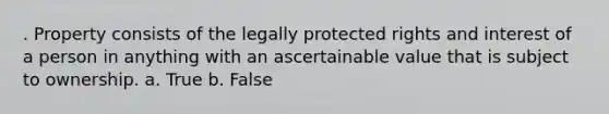 . Property consists of the legally protected rights and interest of a person in anything with an ascertainable value that is subject to ownership.​ a. True b. False