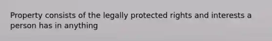 Property consists of the legally protected rights and interests a person has in anything