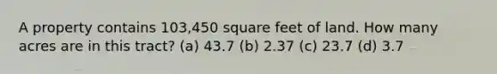 A property contains 103,450 square feet of land. How many acres are in this tract? (a) 43.7 (b) 2.37 (c) 23.7 (d) 3.7