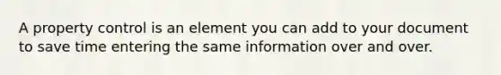 A property control is an element you can add to your document to save time entering the same information over and over.