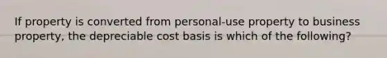 If property is converted from personal-use property to business property, the depreciable cost basis is which of the following?