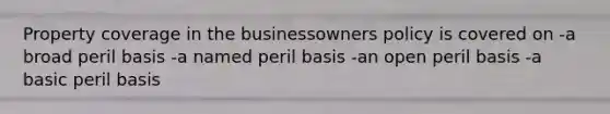 Property coverage in the businessowners policy is covered on -a broad peril basis -a named peril basis -an open peril basis -a basic peril basis