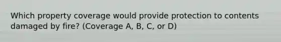 Which property coverage would provide protection to contents damaged by fire? (Coverage A, B, C, or D)