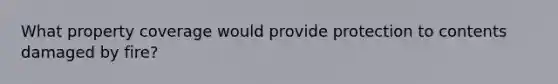 What property coverage would provide protection to contents damaged by fire?