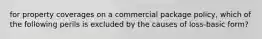 for property coverages on a commercial package policy, which of the following perils is excluded by the causes of loss-basic form?