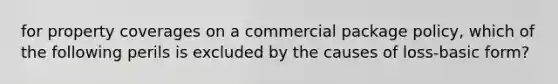 for property coverages on a commercial package policy, which of the following perils is excluded by the causes of loss-basic form?