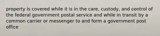 property is covered while it is in the care, custody, and control of the federal government postal service and while in transit by a common carrier or messenger to and form a government post office