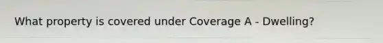 What property is covered under Coverage A - Dwelling?