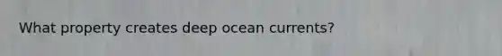 What property creates deep ocean currents?