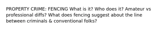 PROPERTY CRIME: FENCING What is it? Who does it? Amateur vs professional diffs? What does fencing suggest about the line between criminals & conventional folks?