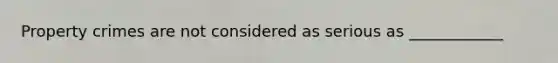 Property crimes are not considered as serious as ____________