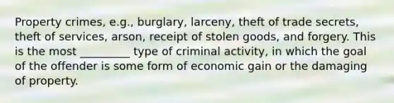 Property crimes, e.g., burglary, larceny, theft of trade secrets, theft of services, arson, receipt of stolen goods, and forgery. This is the most _________ type of criminal activity, in which the goal of the offender is some form of economic gain or the damaging of property.