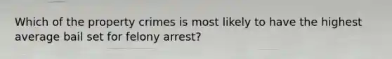 Which of the property crimes is most likely to have the highest average bail set for felony arrest?