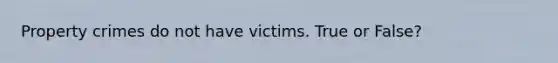 Property crimes do not have victims. True or False?