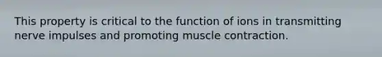 This property is critical to the function of ions in transmitting nerve impulses and promoting <a href='https://www.questionai.com/knowledge/k0LBwLeEer-muscle-contraction' class='anchor-knowledge'>muscle contraction</a>.