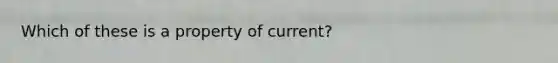 Which of these is a property of current?