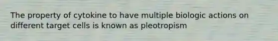 The property of cytokine to have multiple biologic actions on different target cells is known as pleotropism