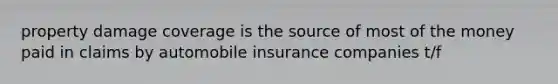 property damage coverage is the source of most of the money paid in claims by automobile insurance companies t/f