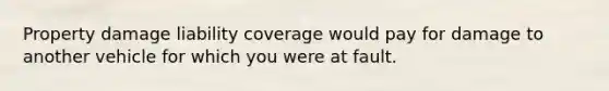 Property damage liability coverage would pay for damage to another vehicle for which you were at fault.