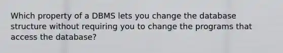 Which property of a DBMS lets you change the database structure without requiring you to change the programs that access the database?