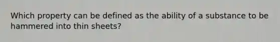 Which property can be defined as the ability of a substance to be hammered into thin sheets?