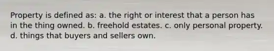 Property is defined as: a. the right or interest that a person has in the thing owned. b. freehold estates. c. only personal property. d. things that buyers and sellers own.