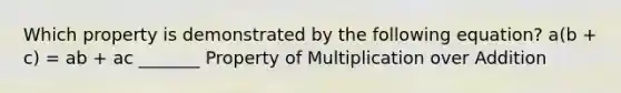 Which property is demonstrated by the following equation? a(b + c) = ab + ac _______ Property of Multiplication over Addition