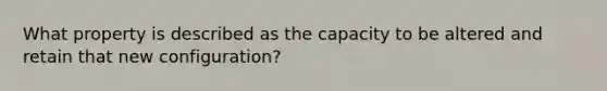 What property is described as the capacity to be altered and retain that new configuration?