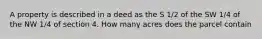 A property is described in a deed as the S 1/2 of the SW 1/4 of the NW 1/4 of section 4. How many acres does the parcel contain