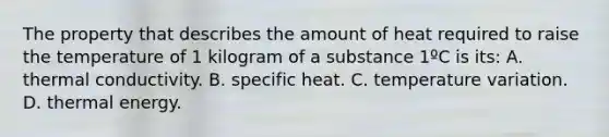 The property that describes the amount of heat required to raise the temperature of 1 kilogram of a substance 1ºC is its: A. thermal conductivity. B. specific heat. C. temperature variation. D. thermal energy.