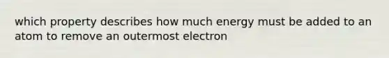 which property describes how much energy must be added to an atom to remove an outermost electron