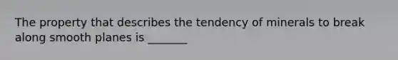 The property that describes the tendency of minerals to break along smooth planes is _______