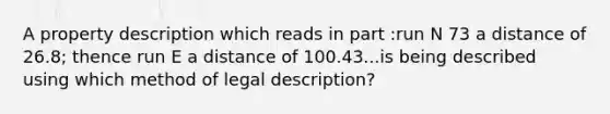 A property description which reads in part :run N 73 a distance of 26.8; thence run E a distance of 100.43...is being described using which method of legal description?