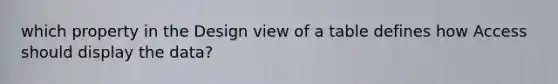 which property in the Design view of a table defines how Access should display the data?