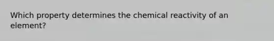 Which property determines the chemical reactivity of an element?