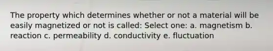 The property which determines whether or not a material will be easily magnetized or not is called: Select one: a. magnetism b. reaction c. permeability d. conductivity e. fluctuation