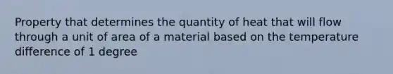 Property that determines the quantity of heat that will flow through a unit of area of a material based on the temperature difference of 1 degree