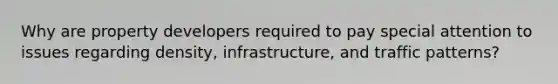 Why are property developers required to pay special attention to issues regarding density, infrastructure, and traffic patterns?