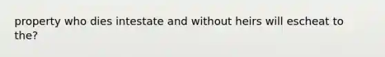 property who dies intestate and without heirs will escheat to the?