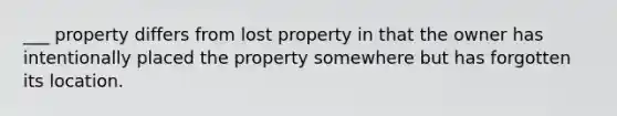 ___ property differs from lost property in that the owner has intentionally placed the property somewhere but has forgotten its location.