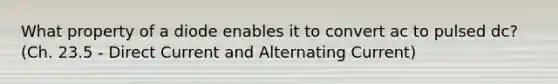 What property of a diode enables it to convert ac to pulsed dc? (Ch. 23.5 - Direct Current and Alternating Current)