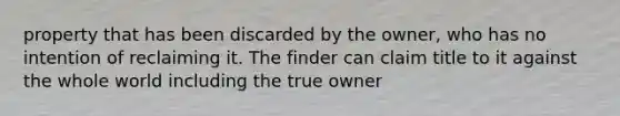 property that has been discarded by the owner, who has no intention of reclaiming it. The finder can claim title to it against the whole world including the true owner