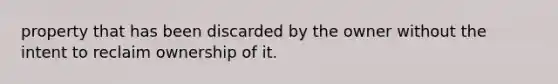 property that has been discarded by the owner without the intent to reclaim ownership of it.