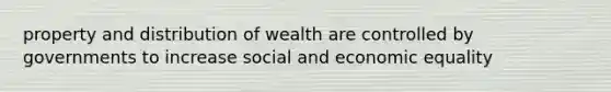 property and distribution of wealth are controlled by governments to increase social and economic equality