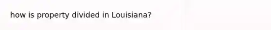 how is property divided in Louisiana?