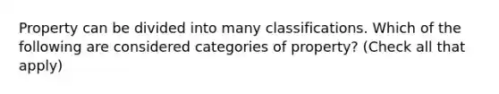 Property can be divided into many classifications. Which of the following are considered categories of property? (Check all that apply)