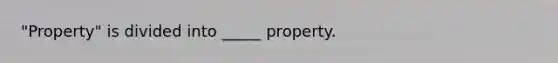 "Property" is divided into _____ property.