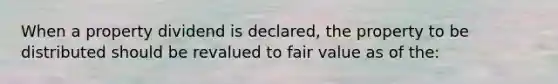 When a property dividend is declared, the property to be distributed should be revalued to fair value as of the: